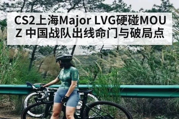 CS2上海Major LVG硬碰MOUZ 中国战队出线命门与破局点