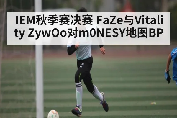 IEM秋季赛决赛 FaZe与Vitality ZywOo对m0NESY地图BP
