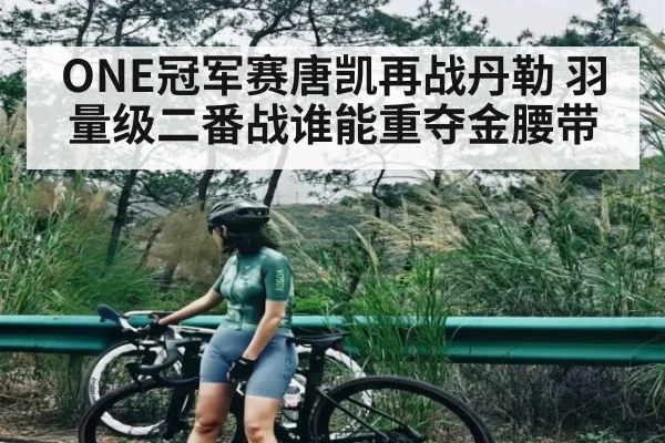ONE冠军赛唐凯再战丹勒 羽量级二番战谁能重夺金腰带