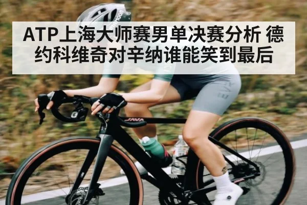 ATP上海大师赛男单决赛分析 德约科维奇对辛纳谁能笑到最后