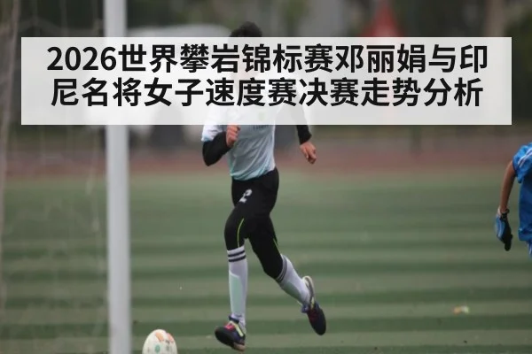 2026世界攀岩锦标赛邓丽娟与印尼名将女子速度赛决赛走势分析