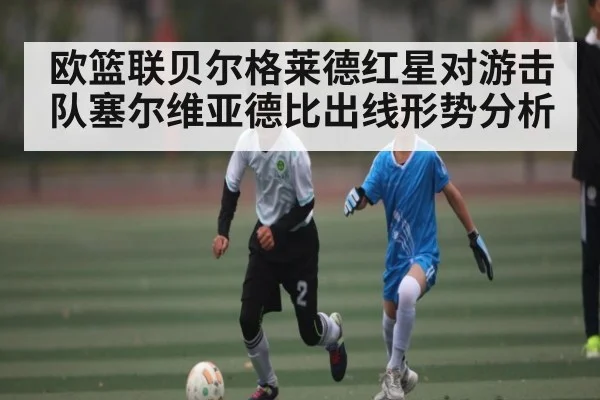 欧篮联贝尔格莱德红星对游击队塞尔维亚德比出线形势分析