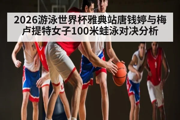 2026游泳世界杯雅典站唐钱婷与梅卢提特女子100米蛙泳对决分析