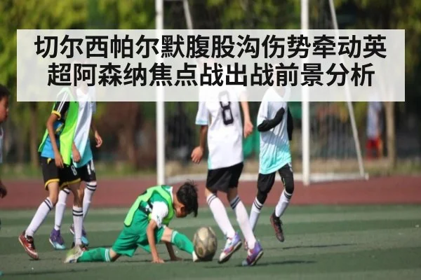 切尔西帕尔默腹股沟伤势牵动英超阿森纳焦点战出战前景分析