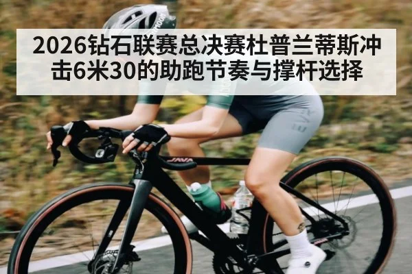 2026钻石联赛总决赛杜普兰蒂斯冲击6米30的助跑节奏与撑杆选择